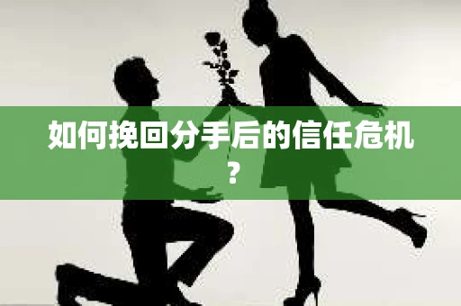 如何挽回分手后的信任危机？