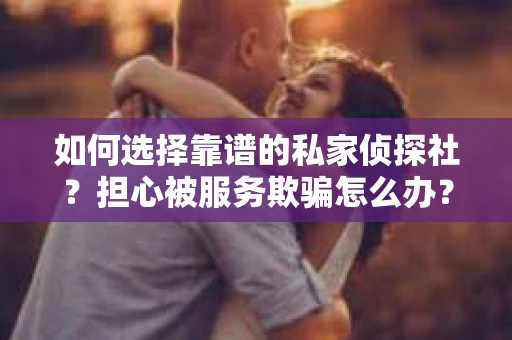 如何选择靠谱的私家侦探社？担心被服务欺骗怎么办？