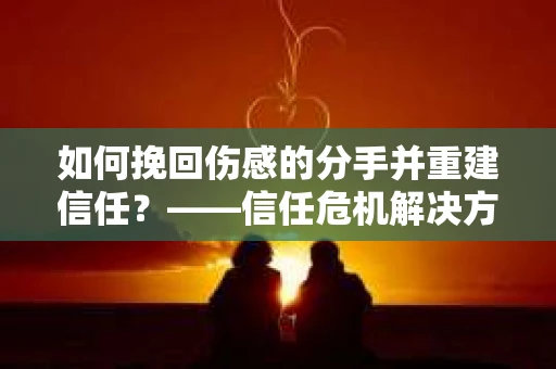 如何挽回伤感的分手并重建信任？——信任危机解决方案