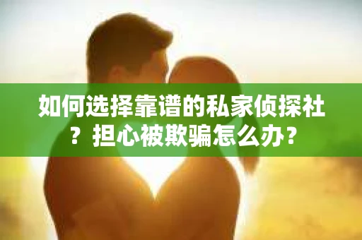 如何选择靠谱的私家侦探社？担心被欺骗怎么办？