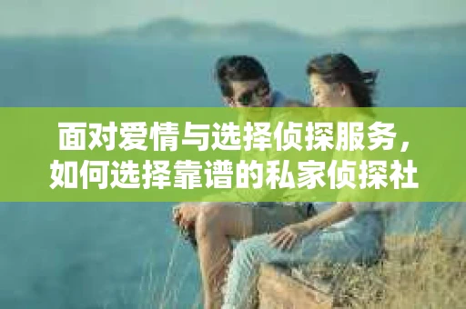 面对爱情与选择侦探服务，如何选择靠谱的私家侦探社？