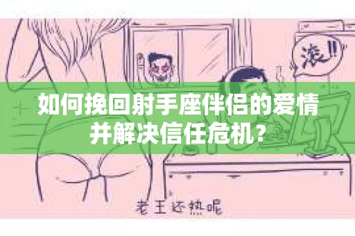 如何挽回射手座伴侣的爱情并解决信任危机？
