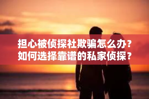 担心被侦探社欺骗怎么办？如何选择靠谱的私家侦探？