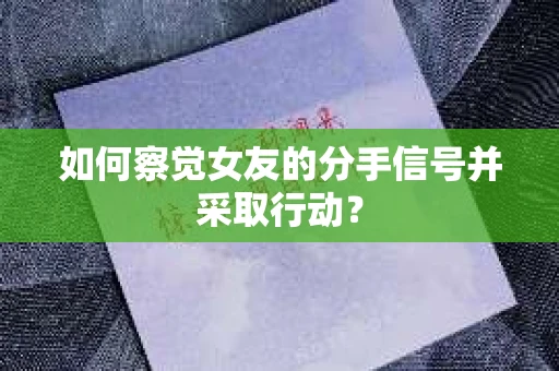 如何察觉女友的分手信号并采取行动？