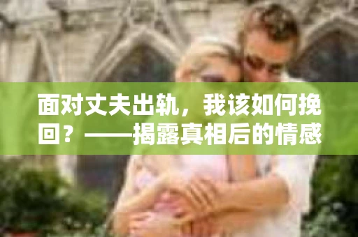 面对丈夫出轨，我该如何挽回？——揭露真相后的情感疗愈与人生决策