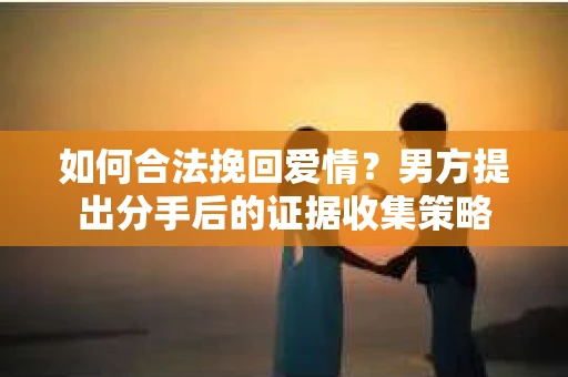 如何合法挽回爱情？男方提出分手后的证据收集策略