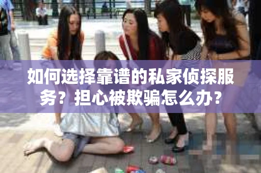 如何选择靠谱的私家侦探服务？担心被欺骗怎么办？