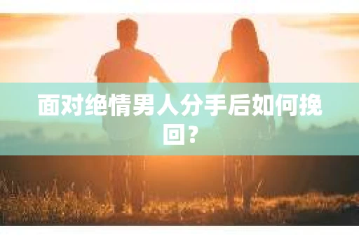 面对绝情男人分手后如何挽回？