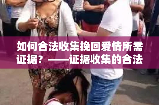 如何合法收集挽回爱情所需证据？——证据收集的合法有效方法论