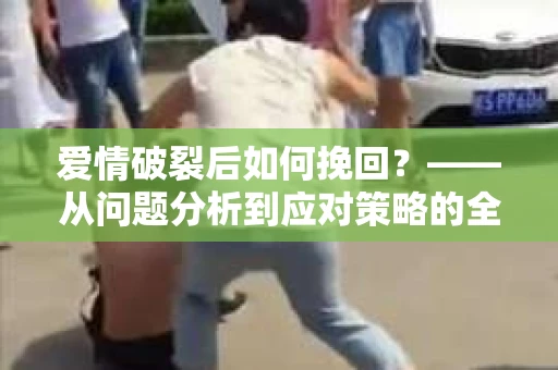 爱情破裂后如何挽回？——从问题分析到应对策略的全面指南
