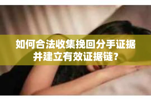 如何合法收集挽回分手证据并建立有效证据链？