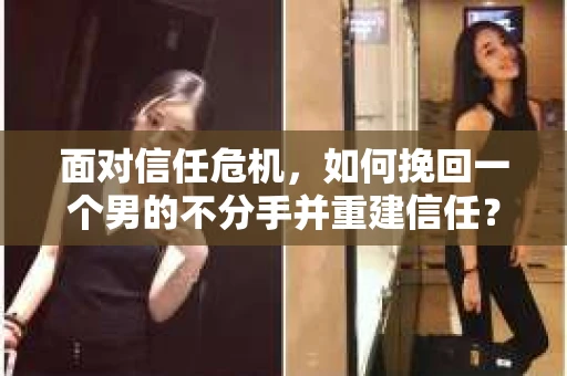 面对信任危机，如何挽回一个男的不分手并重建信任？