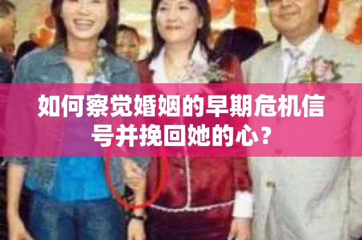 如何察觉婚姻的早期危机信号并挽回她的心？