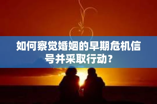 如何察觉婚姻的早期危机信号并采取行动？