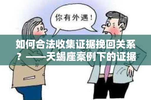 如何合法收集证据挽回关系？——天蝎座案例下的证据收集策略