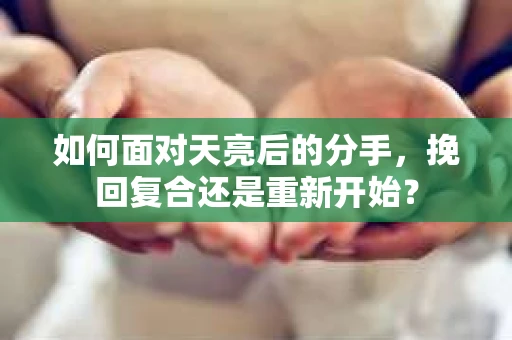 如何面对天亮后的分手，挽回复合还是重新开始？
