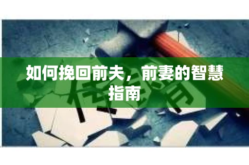 如何挽回前夫，前妻的智慧指南