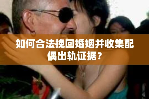 如何合法挽回婚姻并收集配偶出轨证据？