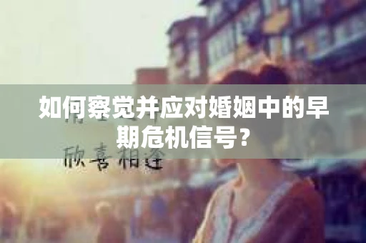 如何察觉并应对婚姻中的早期危机信号？