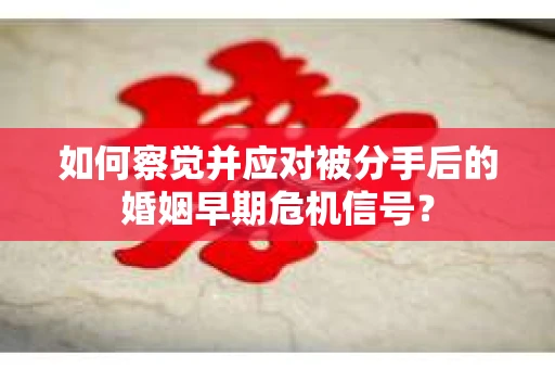 如何察觉并应对被分手后的婚姻早期危机信号？