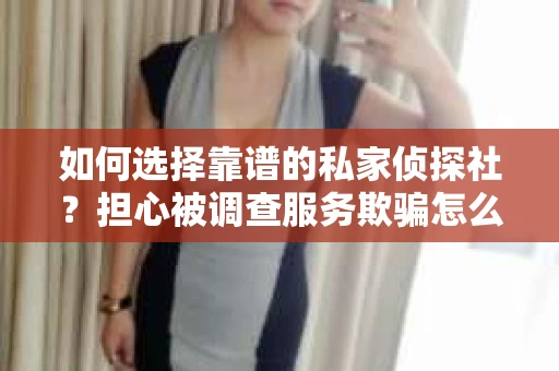 如何选择靠谱的私家侦探社?担心被调查服务欺骗怎么办? 如何选择靠谱的私家侦探社?担心被调查服务欺骗怎么办?