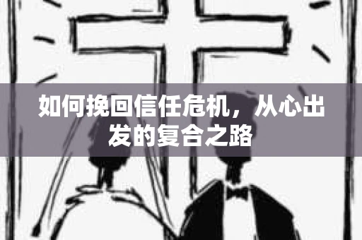 如何挽回信任危机，从心出发的复合之路