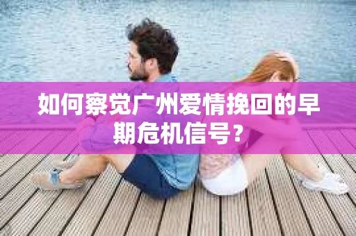 如何察觉广州爱情挽回的早期危机信号？