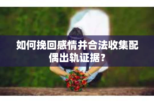 如何挽回感情并合法收集配偶出轨证据？