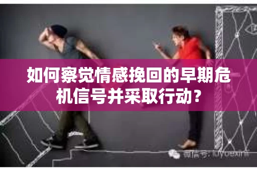 如何察觉情感挽回的早期危机信号并采取行动？