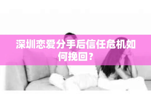 深圳恋爱分手后信任危机如何挽回？