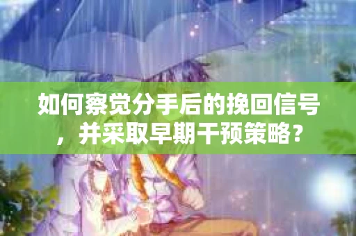 如何察觉分手后的挽回信号，并采取早期干预策略？