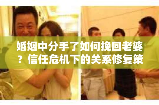 婚姻中分手了如何挽回老婆？信任危机下的关系修复策略