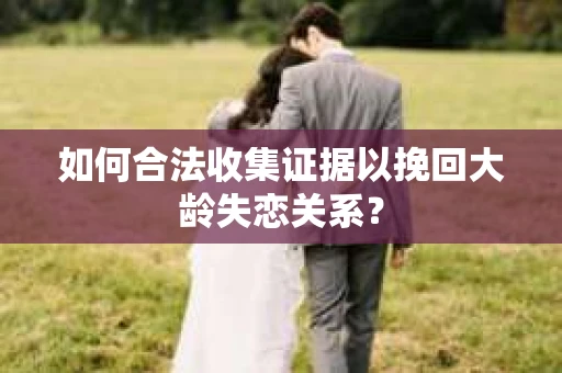 如何合法收集证据以挽回大龄失恋关系？