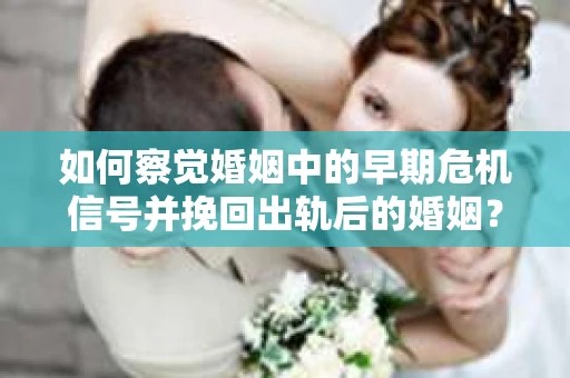 如何察觉婚姻中的早期危机信号并挽回出轨后的婚姻？