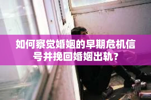 如何察觉婚姻的早期危机信号并挽回婚姻出轨？