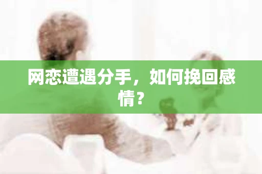 网恋遭遇分手，如何挽回感情？