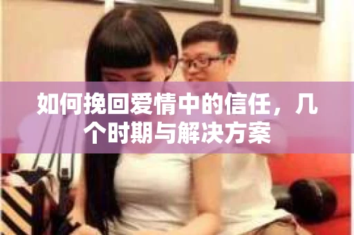 如何挽回爱情中的信任，几个时期与解决方案