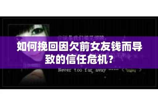 如何挽回因欠前女友钱而导致的信任危机？