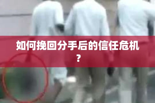 如何挽回分手后的信任危机？