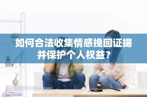 如何合法收集情感挽回证据并保护个人权益？