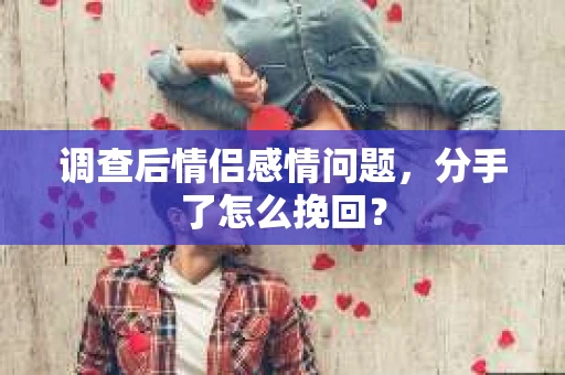 调查后情侣感情问题，分手了怎么挽回？