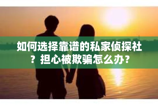 如何选择靠谱的私家侦探社？担心被欺骗怎么办？