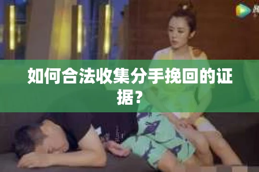 如何合法收集分手挽回的证据？