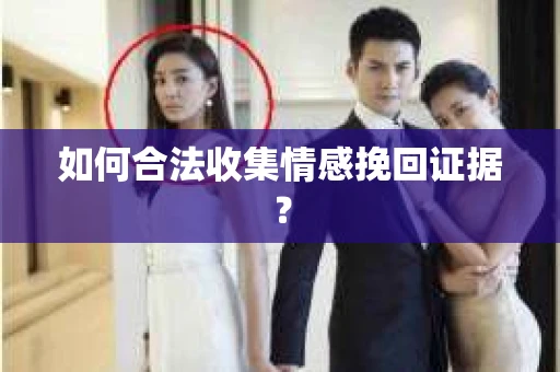 如何合法收集情感挽回证据？