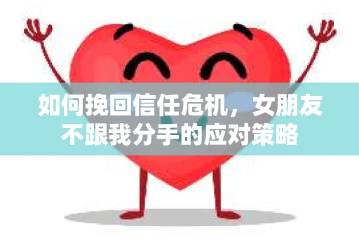 如何挽回信任危机，女朋友不跟我分手的应对策略