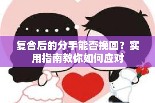 复合后的分手能否挽回？实用指南教你如何应对