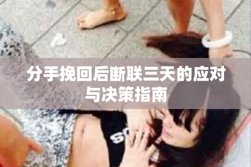 分手挽回后断联三天的应对与决策指南