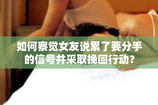 如何察觉女友说累了要分手的信号并采取挽回行动？