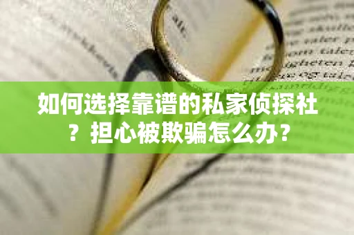 如何选择靠谱的私家侦探社？担心被欺骗怎么办？