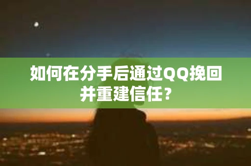 如何在分手后通过QQ挽回并重建信任？